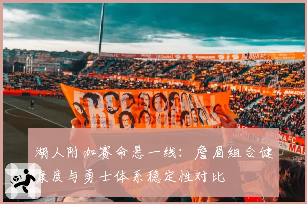 湖人附加赛命悬一线：詹眉组合健康度与勇士体系稳定性对比