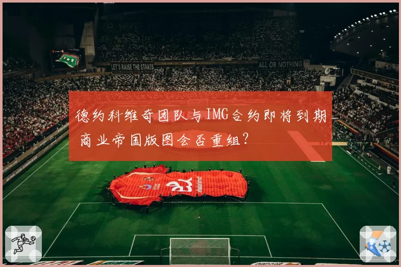德约科维奇团队与IMG合约即将到期 商业帝国版图会否重组？