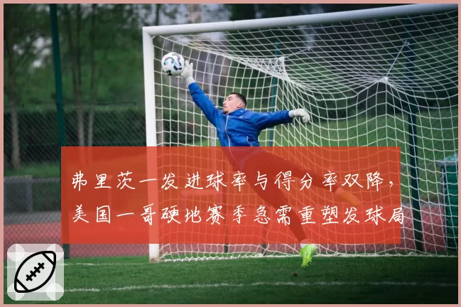 弗里茨一发进球率与得分率双降，美国一哥硬地赛季急需重塑发球局模式？