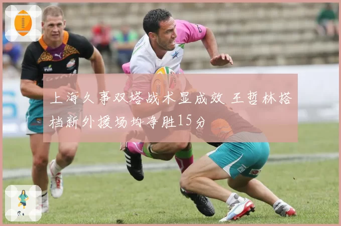 上海久事双塔战术显成效 王哲林搭档新外援场均净胜15分