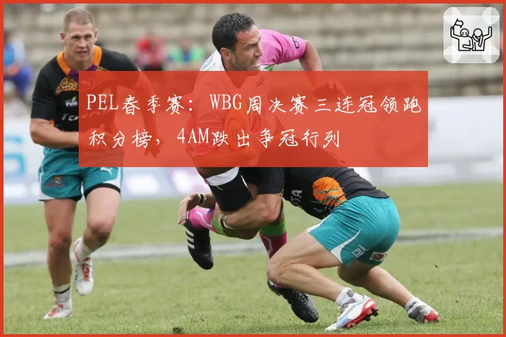 PEL春季赛：WBG周决赛三连冠领跑积分榜，4AM跌出争冠行列