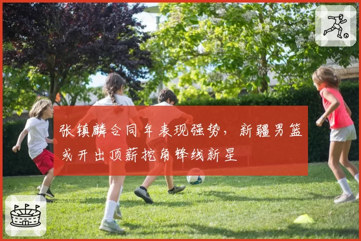 张镇麟合同年表现强势，新疆男篮或开出顶薪挖角锋线新星