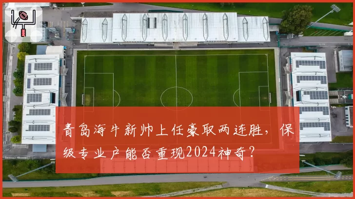 青岛海牛新帅上任豪取两连胜，保级专业户能否重现2024神奇？