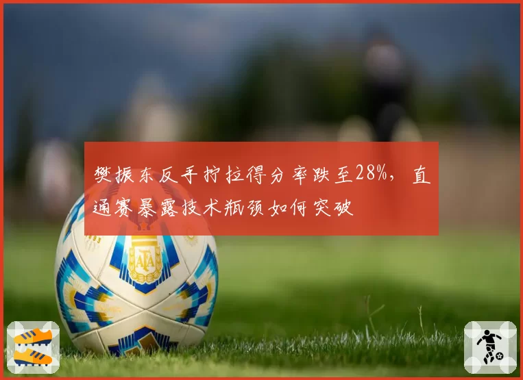 樊振东反手拧拉得分率跌至28%，直通赛暴露技术瓶颈如何突破