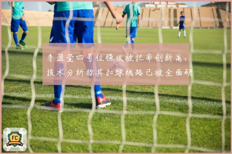 李盈莹四号位强攻被拦率创新高，技术分析称其扣球线路已被全面研究