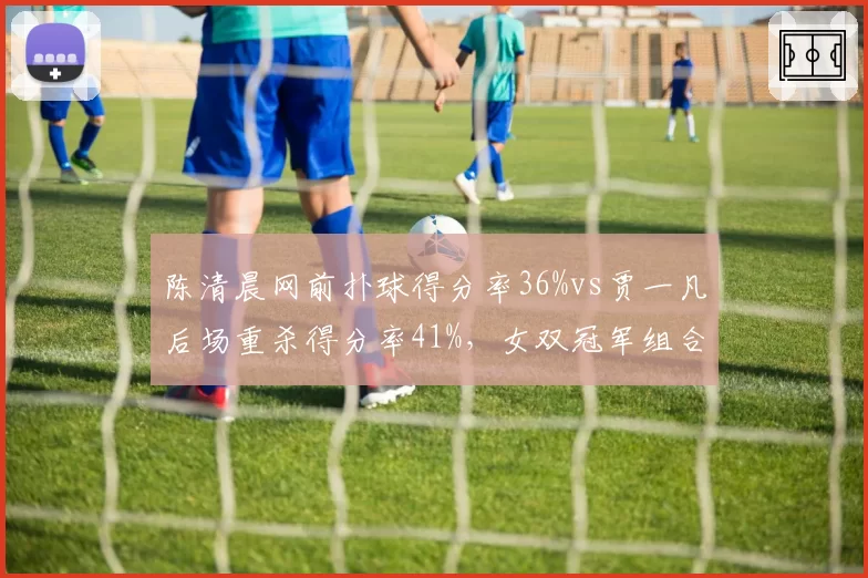 陈清晨网前扑球得分率36%vs贾一凡后场重杀得分率41%，女双冠军组合角色互补