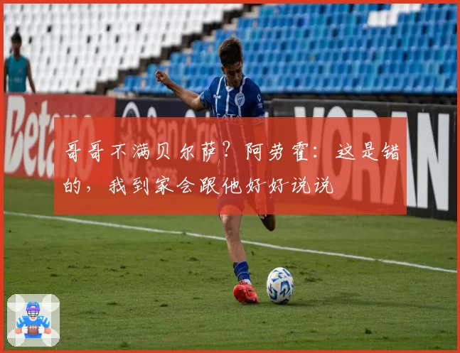 哥哥不满贝尔萨？阿劳霍：这是错的，我到家会跟他好好说说