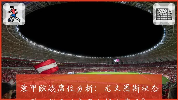 意甲欧战席位分析:尤文图斯状态回暖,能否后来居上挤进前五?