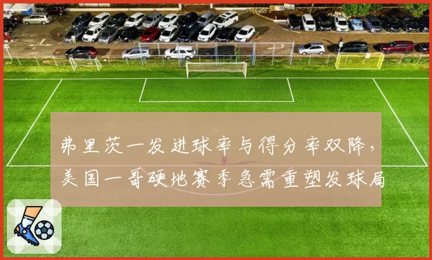 弗里茨一发进球率与得分率双降，美国一哥硬地赛季急需重塑发球局模式？