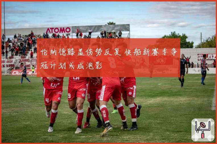 伦纳德膝盖伤势反复 快船新赛季争冠计划或成泡影