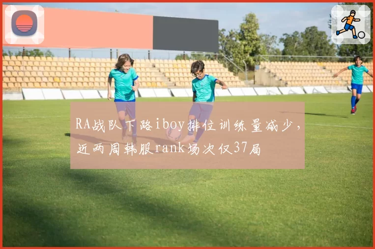 RA战队下路iboy排位训练量减少，近两周韩服rank场次仅37局