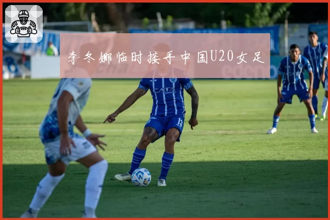 李冬娜临时接手中国U20女足