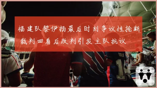 福建队黎伊扬最后时刻争议性抢断 裁判回看后改判引发主队抗议