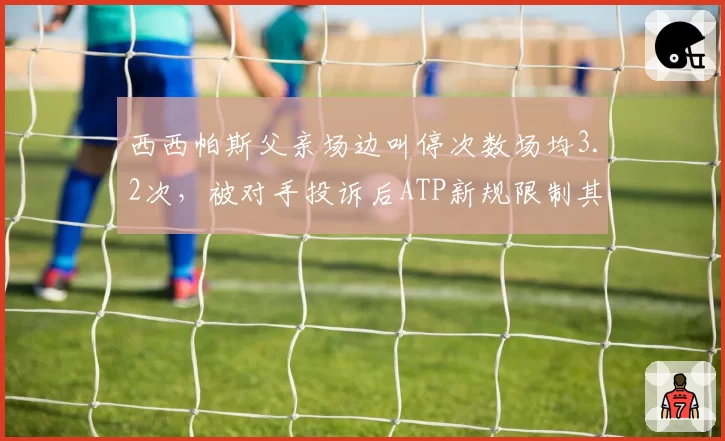 西西帕斯父亲场边叫停次数场均3.2次,被对手投诉后ATP新规限制其决策权