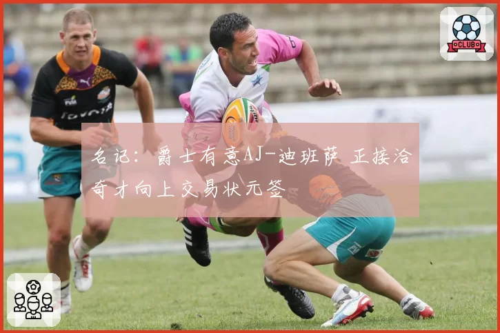 名记:爵士有意AJ-迪班萨 正接洽奇才向上交易状元签