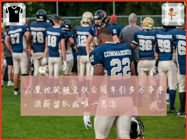 广厦控股胡金秋合同年引多方争夺，顶薪留队成唯一悬念