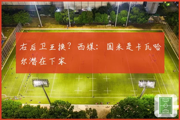 右后卫互换？西媒：国米是卡瓦哈尔潜在下家