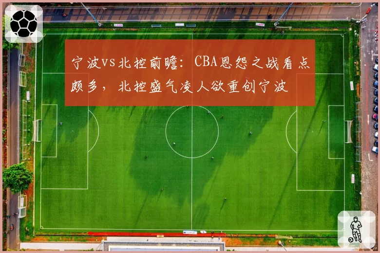 宁波vs北控前瞻:CBA恩怨之战看点颇多,北控盛气凌人欲重创宁波