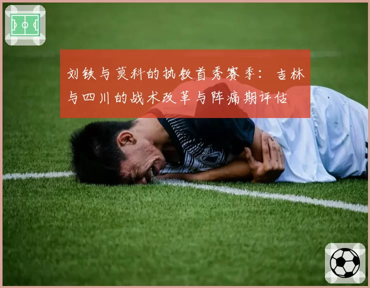 刘铁与莫科的执教首秀赛季:吉林与四川的战术改革与阵痛期评估