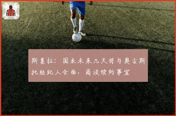 斯基拉：国米未来几天将与奥古斯托经纪人会面，商谈续约事宜