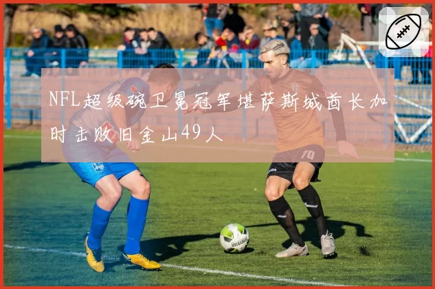 NFL超级碗卫冕冠军堪萨斯城酋长加时击败旧金山49人