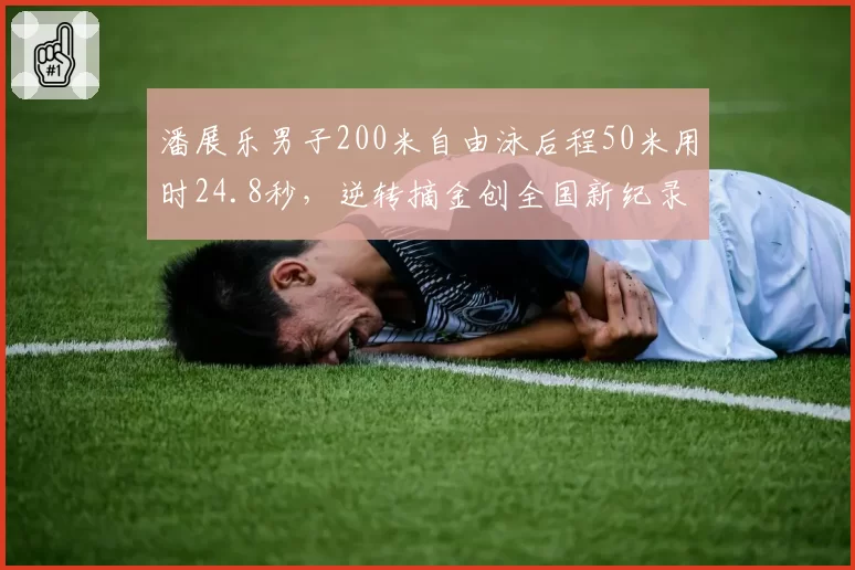 潘展乐男子200米自由泳后程50米用时24.8秒，逆转摘金创全国新纪录