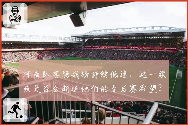 河南队客场战绩持续低迷，这一顽疾是否会断送他们的季后赛希望？