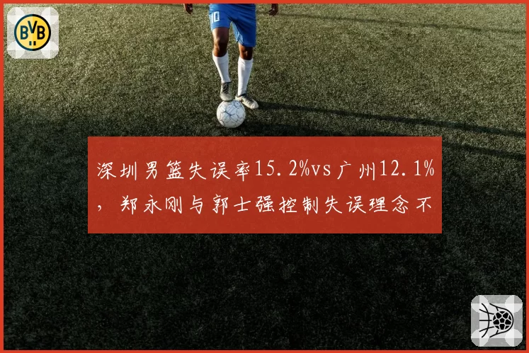 深圳男篮失误率15.2%vs广州12.1%，郑永刚与郭士强控制失误理念不同