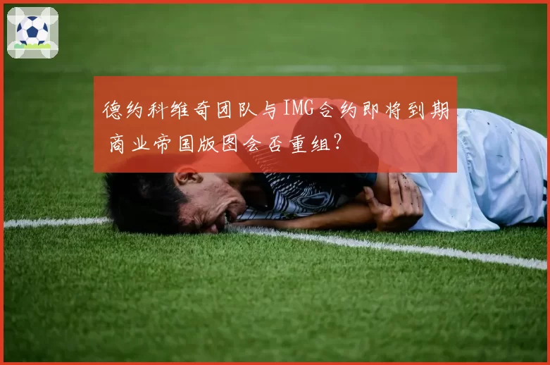 德约科维奇团队与IMG合约即将到期 商业帝国版图会否重组？