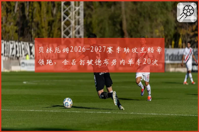 贝林厄姆2026-2027赛季助攻王赔率领跑，会否打破德布劳内单季20次助攻纪录？