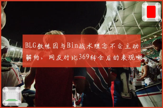 BLG教练因与Bin战术理念不合主动解约,网友对比369转会后的表现嘲讽管理层眼光