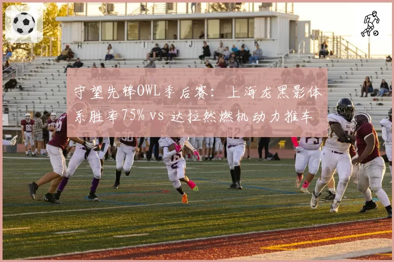 守望先锋OWL季后赛：上海龙黑影体系胜率75% vs 达拉然燃机动力推车图胜率100%
