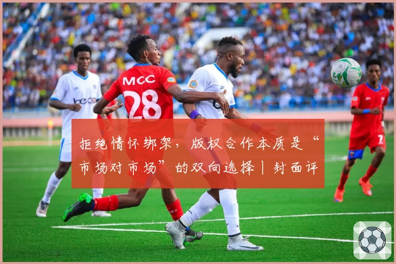 拒绝情怀绑架,版权合作本质是“市场对市场”的双向选择丨封面评论