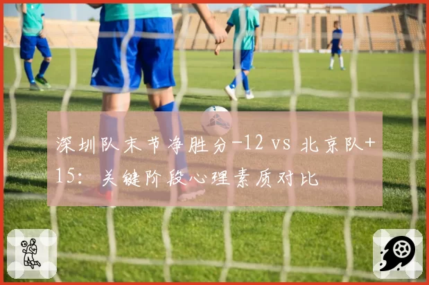 深圳队末节净胜分-12 vs 北京队+15：关键阶段心理素质对比