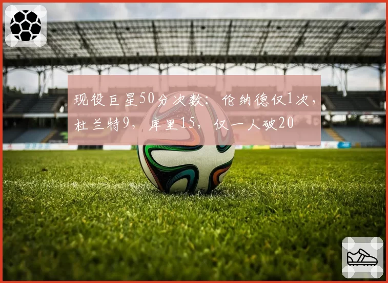 现役巨星50分次数:伦纳德仅1次,杜兰特9,库里15,仅一人破20