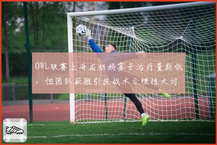 OWL联赛上海龙奶妈雾子治疗量新低，但团队获胜引发战术合理性大讨论