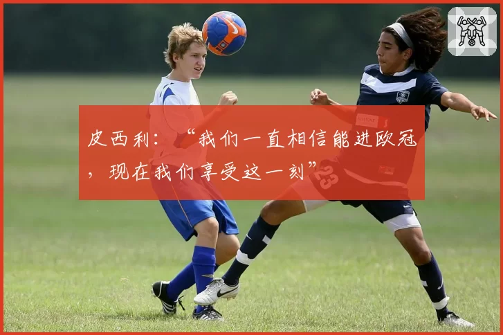 皮西利:“我们一直相信能进欧冠,现在我们享受这一刻”