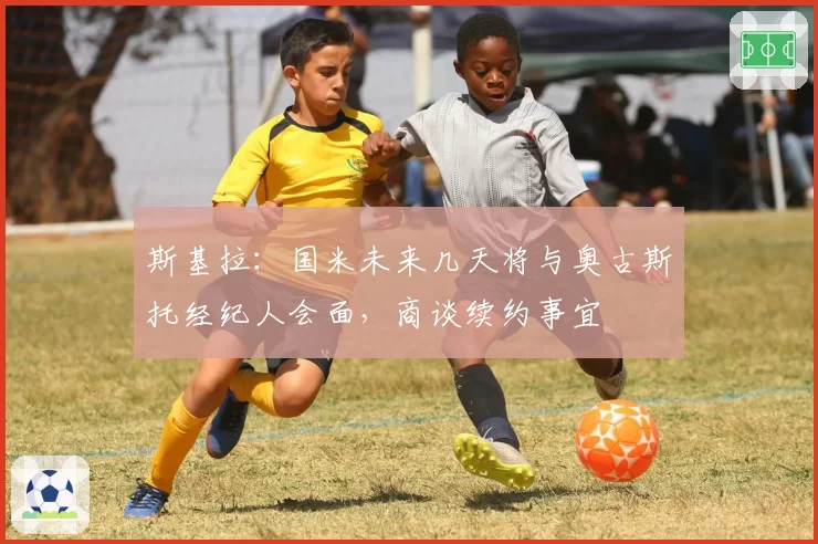 斯基拉：国米未来几天将与奥古斯托经纪人会面，商谈续约事宜