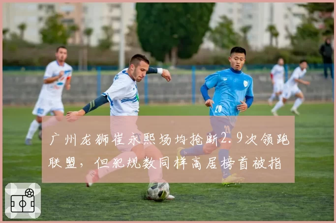 广州龙狮崔永熙场均抢断2.9次领跑联盟，但犯规数同样高居榜首被指赌博式防守