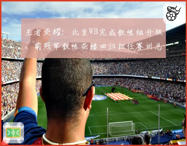 王者荣耀：北京WB完成教练组升级，前冠军教练花楼回归担任赛训总监