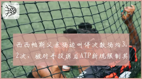 西西帕斯父亲场边叫停次数场均3.2次,被对手投诉后ATP新规限制其决策权