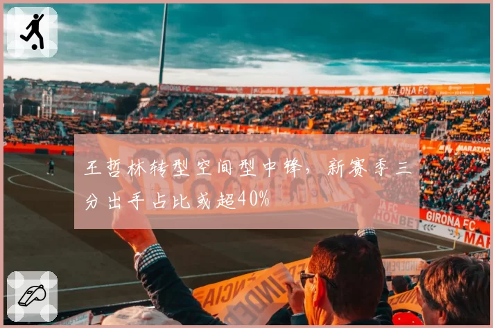 王哲林转型空间型中锋，新赛季三分出手占比或超40%