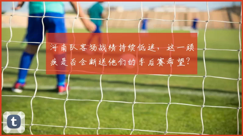 河南队客场战绩持续低迷，这一顽疾是否会断送他们的季后赛希望？