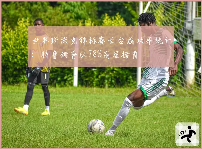 世界斯诺克锦标赛长台成功率统计:特鲁姆普以78%高居榜首