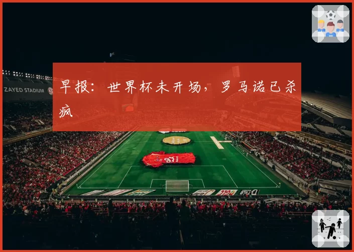 早报:世界杯未开场,罗马诺已杀疯