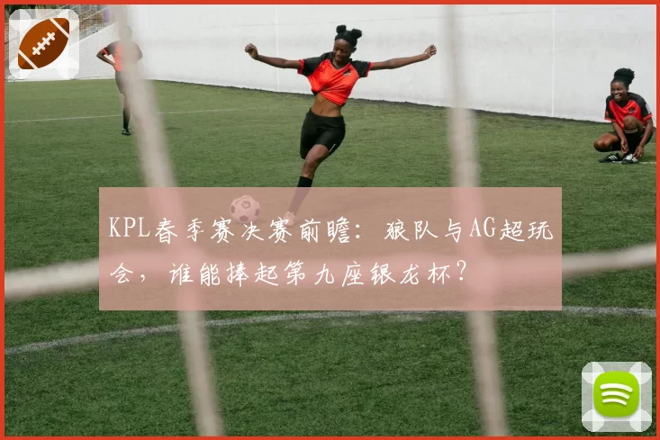 KPL春季赛决赛前瞻：狼队与AG超玩会，谁能捧起第九座银龙杯？