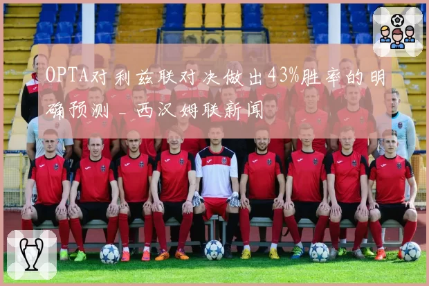 OPTA对利兹联对决做出43%胜率的明确预测 _ 西汉姆联新闻