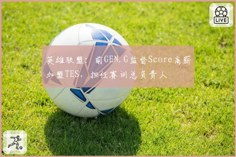 英雄联盟：前GEN.G监督Score高薪加盟TES，担任赛训总负责人