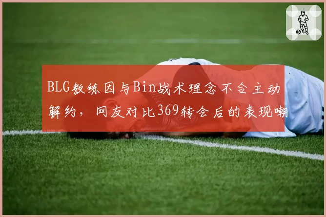 BLG教练因与Bin战术理念不合主动解约,网友对比369转会后的表现嘲讽管理层眼光