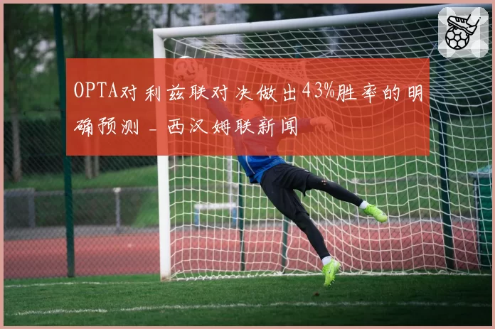 OPTA对利兹联对决做出43%胜率的明确预测 _ 西汉姆联新闻